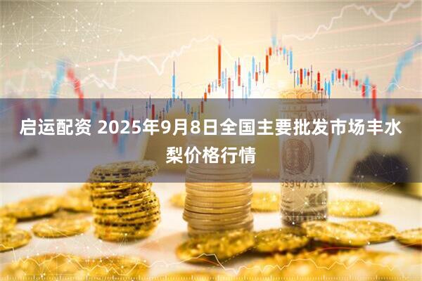 启运配资 2025年9月8日全国主要批发市场丰水梨价格行情