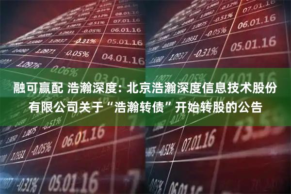 融可赢配 浩瀚深度: 北京浩瀚深度信息技术股份有限公司关于“浩瀚转债”开始转股的公告