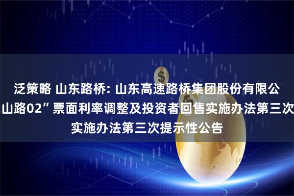 泛策略 山东路桥: 山东高速路桥集团股份有限公司关于“22山路02”票面利率调整及投资者回售实施办法第三次提示性公告