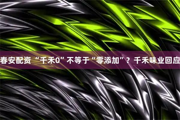 春安配资 “千禾0”不等于“零添加”？千禾味业回应