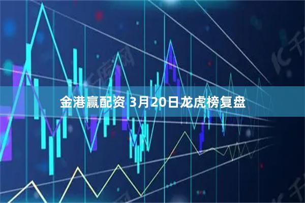金港赢配资 3月20日龙虎榜复盘