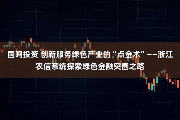 国鸣投资 创新服务绿色产业的“点金术”——浙江农信系统探索绿色金融突围之路