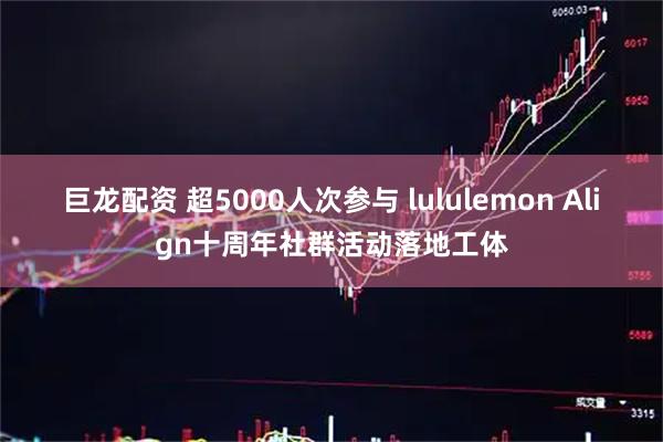 巨龙配资 超5000人次参与 lululemon Align十周年社群活动落地工体