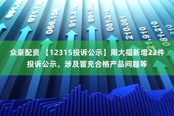 众豪配资 【12315投诉公示】周大福新增22件投诉公示，涉及冒充合格产品问题等
