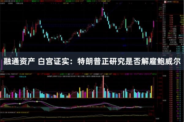 融通资产 白宫证实：特朗普正研究是否解雇鲍威尔