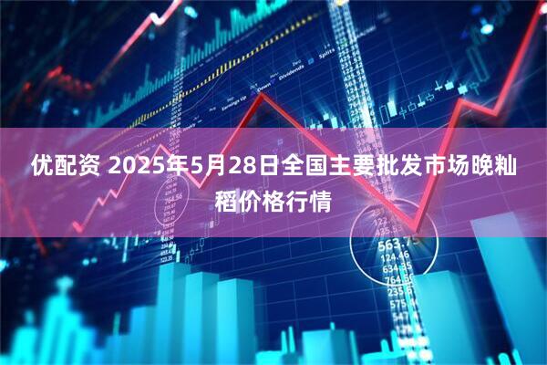 优配资 2025年5月28日全国主要批发市场晚籼稻价格行情
