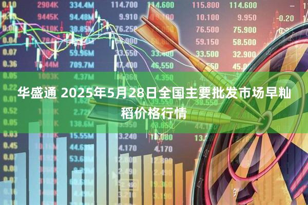 华盛通 2025年5月28日全国主要批发市场早籼稻价格行情