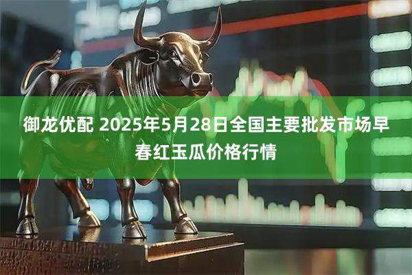 御龙优配 2025年5月28日全国主要批发市场早春红玉瓜价格行情