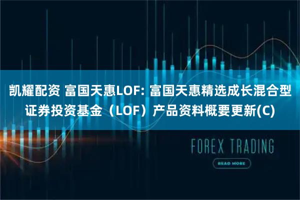 凯耀配资 富国天惠LOF: 富国天惠精选成长混合型证券投资基金（LOF）产品资料概要更新(C)