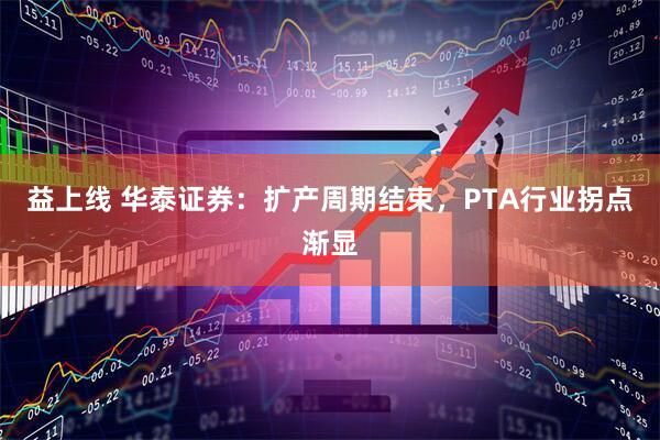 益上线 华泰证券：扩产周期结束，PTA行业拐点渐显
