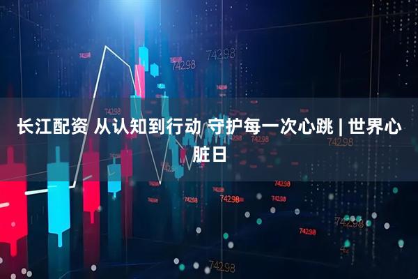 长江配资 从认知到行动 守护每一次心跳 | 世界心脏日