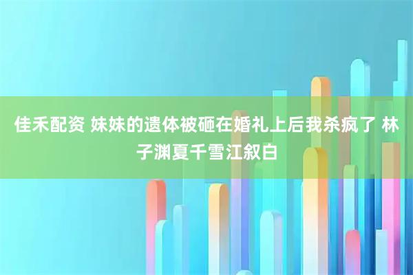 佳禾配资 妹妹的遗体被砸在婚礼上后我杀疯了 林子渊夏千雪江叙白