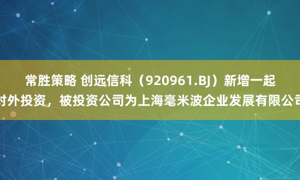 常胜策略 创远信科（920961.BJ）新增一起对外投资，被投资公司为上海毫米波企业发展有限公司
