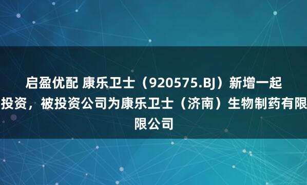 启盈优配 康乐卫士（920575.BJ）新增一起对外投资，被投资公司为康乐卫士（济南）生物制药有限公司