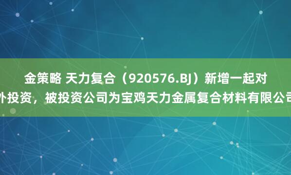 金策略 天力复合（920576.BJ）新增一起对外投资，被投资公司为宝鸡天力金属复合材料有限公司