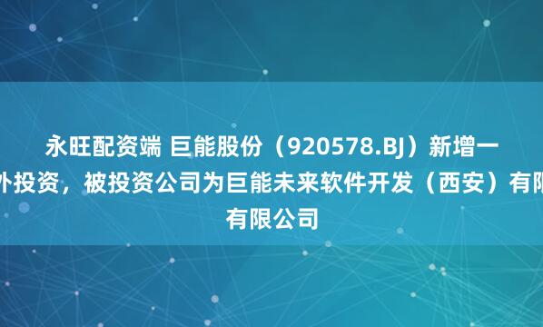 永旺配资端 巨能股份（920578.BJ）新增一起对外投资，被投资公司为巨能未来软件开发（西安）有限公司