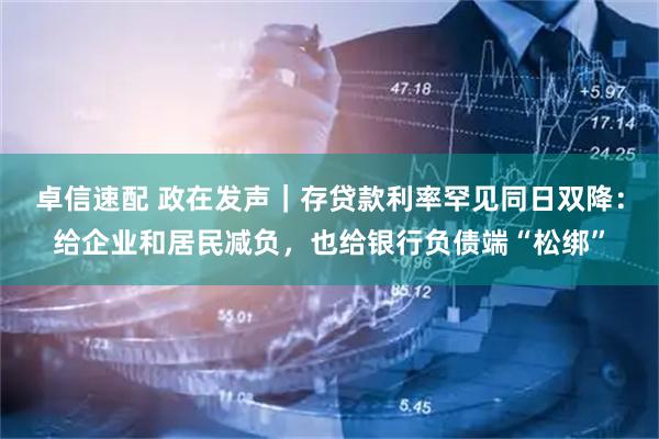 卓信速配 政在发声｜存贷款利率罕见同日双降：给企业和居民减负，也给银行负债端“松绑”