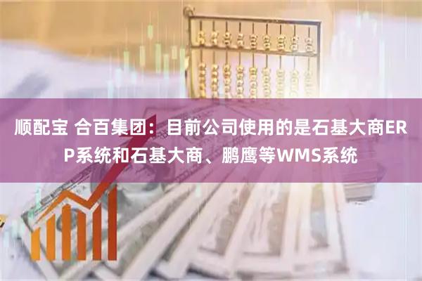 顺配宝 合百集团：目前公司使用的是石基大商ERP系统和石基大商、鹏鹰等WMS系统