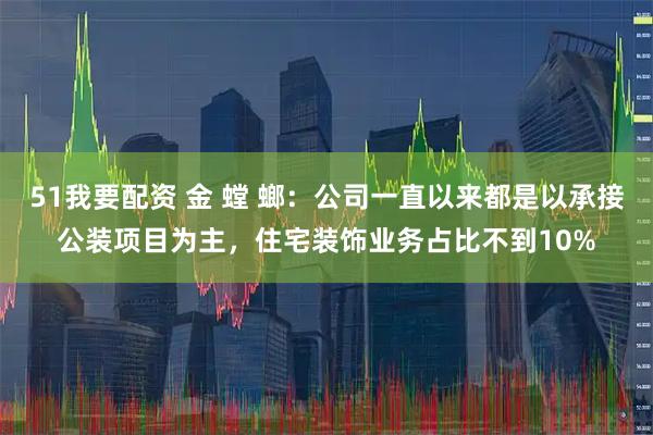 51我要配资 金 螳 螂：公司一直以来都是以承接公装项目为主，住宅装饰业务占比不到10%