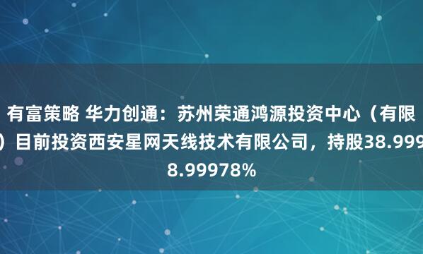 有富策略 华力创通：苏州荣通鸿源投资中心（有限合伙）目前投资西安星网天线技术有限公司，持股38.99978%