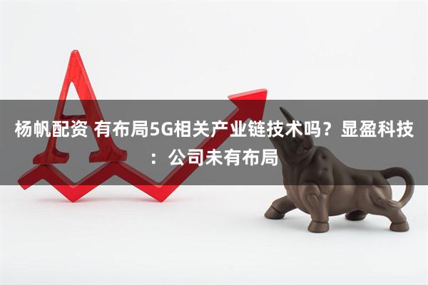 杨帆配资 有布局5G相关产业链技术吗？显盈科技：公司未有布局
