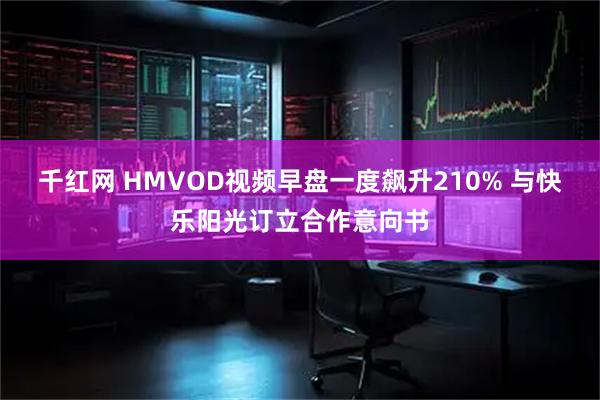 千红网 HMVOD视频早盘一度飙升210% 与快乐阳光订立合作意向书