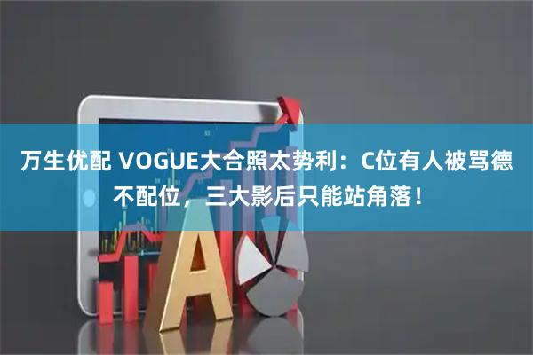 万生优配 VOGUE大合照太势利：C位有人被骂德不配位，三大影后只能站角落！