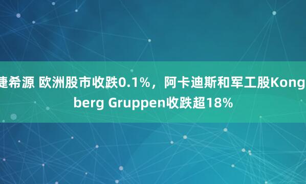 捷希源 欧洲股市收跌0.1%，阿卡迪斯和军工股Kongsberg Gruppen收跌超18%