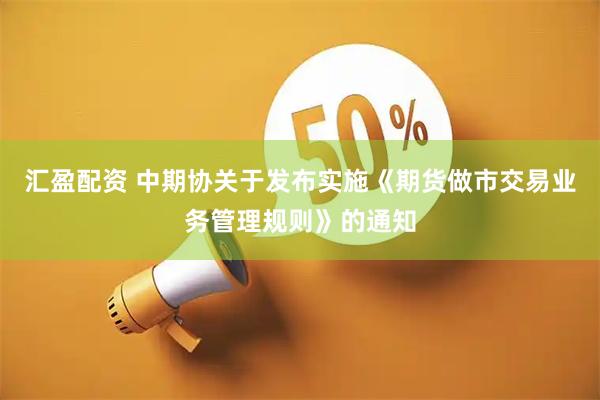 汇盈配资 中期协关于发布实施《期货做市交易业务管理规则》的通知