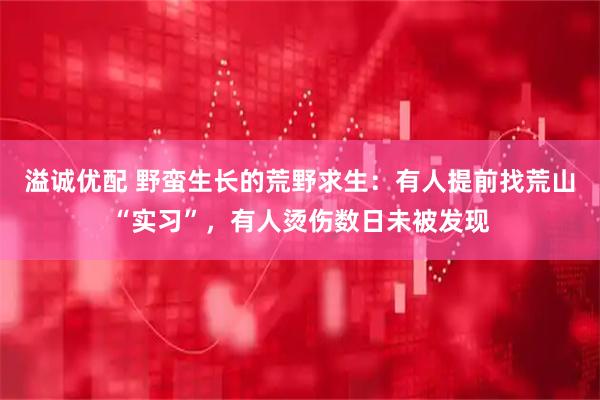 溢诚优配 野蛮生长的荒野求生：有人提前找荒山“实习”，有人烫伤数日未被发现