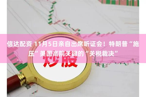 信达配资 11月5日亲自出席听证会！特朗普“施压”美国高院关键的“关税裁决”