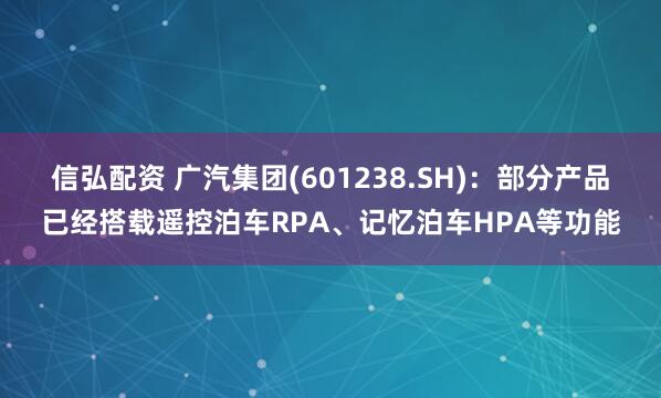 信弘配资 广汽集团(601238.SH)：部分产品已经搭载遥控泊车RPA、记忆泊车HPA等功能