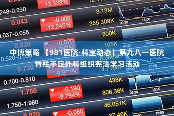 中博策略 【981医院·科室动态】第九八一医院脊柱手足外科组织宪法学习活动