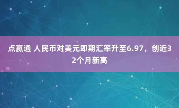 点赢通 人民币对美元即期汇率升至6.97，创近32个月新高