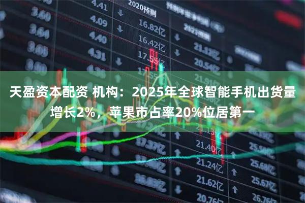 天盈资本配资 机构：2025年全球智能手机出货量增长2%，苹果市占率20%位居第一