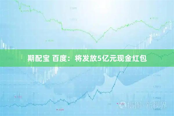 期配宝 百度：将发放5亿元现金红包