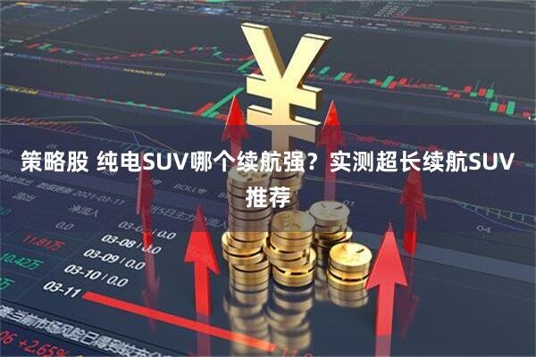 策略股 纯电SUV哪个续航强？实测超长续航SUV推荐