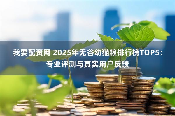 我要配资网 2025年无谷幼猫粮排行榜TOP5：专业评测与真实用户反馈
