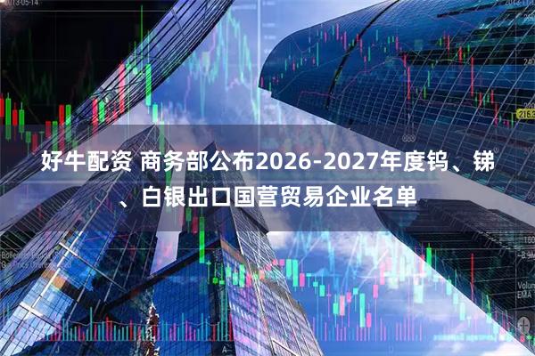 好牛配资 商务部公布2026-2027年度钨、锑、白银出口国营贸易企业名单