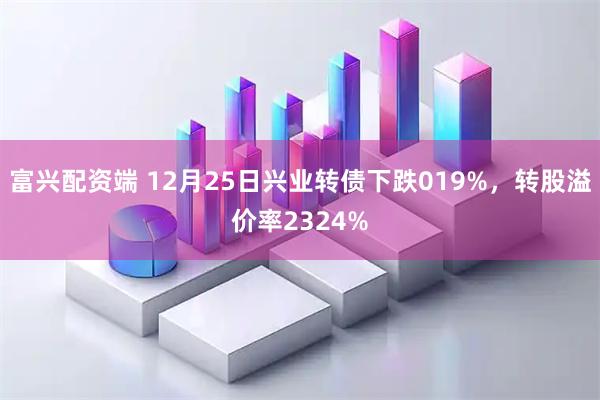 富兴配资端 12月25日兴业转债下跌019%，转股溢价率2324%