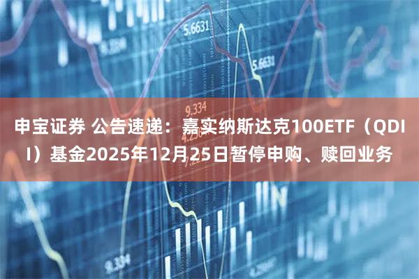 申宝证券 公告速递：嘉实纳斯达克100ETF（QDII）基金2025年12月25日暂停申购、赎回业务