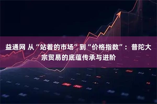 益通网 从“站着的市场”到“价格指数”：普陀大宗贸易的底蕴传承与进阶