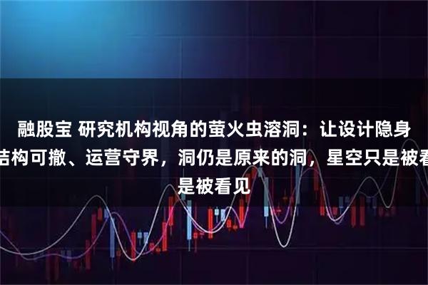 融股宝 研究机构视角的萤火虫溶洞：让设计隐身、结构可撤、运营守界，洞仍是原来的洞，星空只是被看见