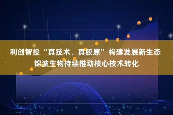 利创智投 “真技术、真胶原” 构建发展新生态 锦波生物持续推动核心技术转化