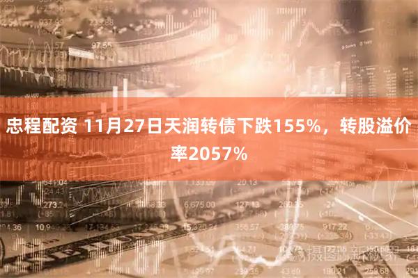 忠程配资 11月27日天润转债下跌155%，转股溢价率2057%