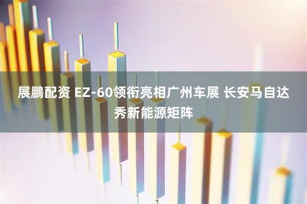 展鵬配资 EZ-60领衔亮相广州车展 长安马自达秀新能源矩阵