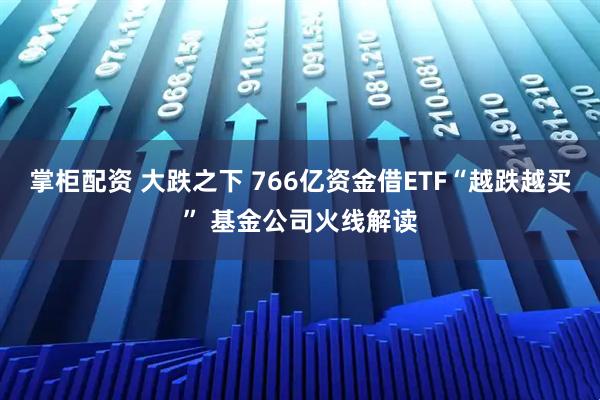 掌柜配资 大跌之下 766亿资金借ETF“越跌越买” 基金公司火线解读