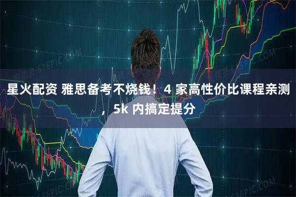 星火配资 雅思备考不烧钱！4 家高性价比课程亲测，5k 内搞定提分