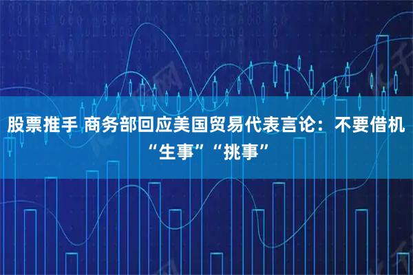 股票推手 商务部回应美国贸易代表言论：不要借机“生事”“挑事”
