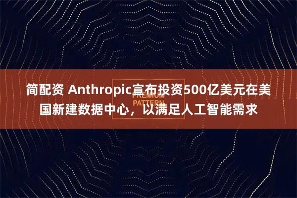 简配资 Anthropic宣布投资500亿美元在美国新建数据中心，以满足人工智能需求